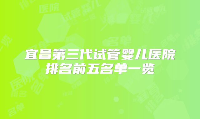 宜昌第三代试管婴儿医院排名前五名单一览