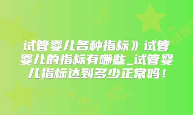 试管婴儿各种指标》试管婴儿的指标有哪些_试管婴儿指标达到多少正常吗!