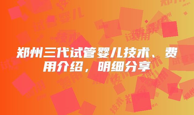 郑州三代试管婴儿技术、费用介绍，明细分享