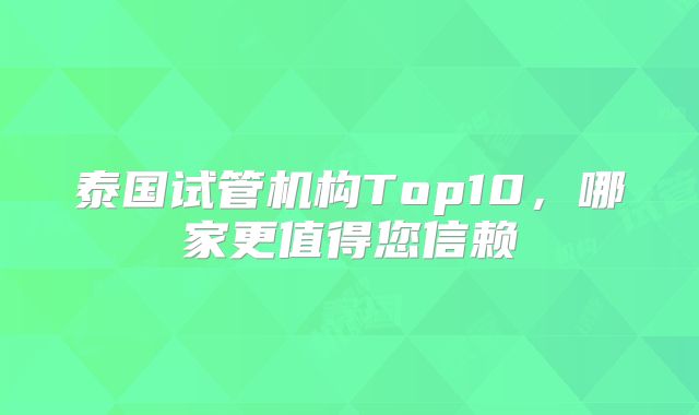泰国试管机构Top10，哪家更值得您信赖