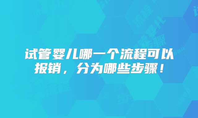 试管婴儿哪一个流程可以报销,分为哪些步骤!