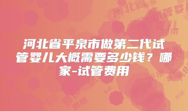 河北省平泉市做第二代试管婴儿大概需要多少钱？哪家-试管费用