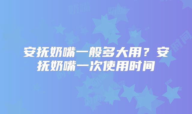 安抚奶嘴一般多大用？安抚奶嘴一次使用时间