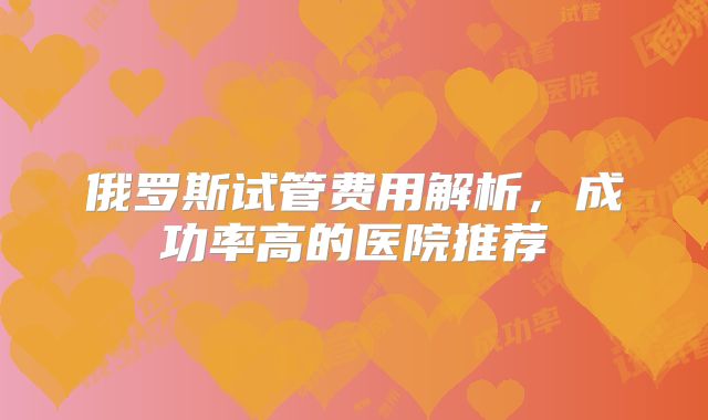 俄罗斯试管费用解析,成功率高的医院推荐