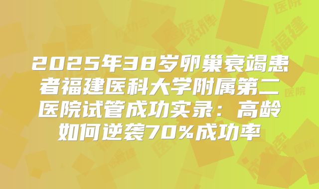 2025年38岁卵巢衰竭患者福建医科大学附属第二医院试管成功实录：高龄如何逆袭70%成功率