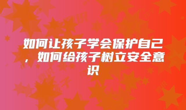 如何让孩子学会保护自己，如何给孩子树立安全意识