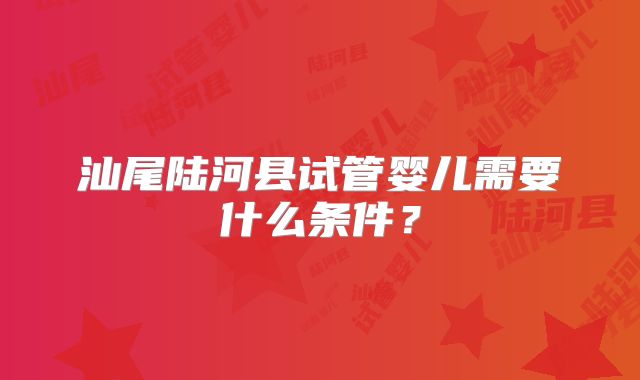 汕尾陆河县试管婴儿需要什么条件？