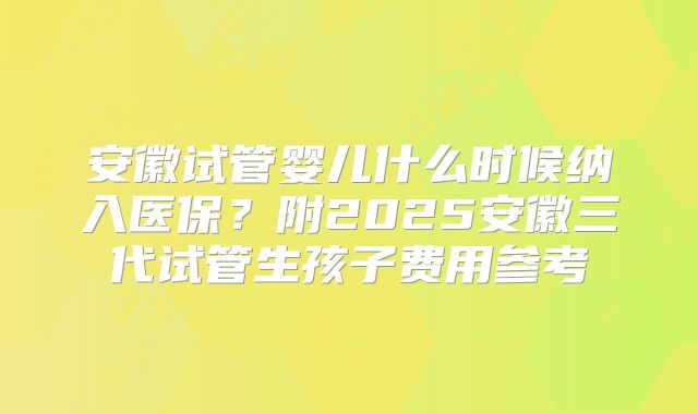 安徽试管婴儿什么时候纳入医保？附2025安徽三代试管生孩子费用参考