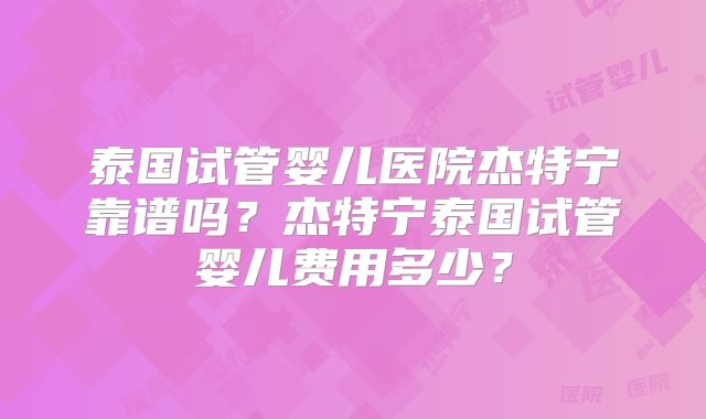 泰国试管婴儿医院杰特宁靠谱吗？杰特宁泰国试管婴儿费用多少？