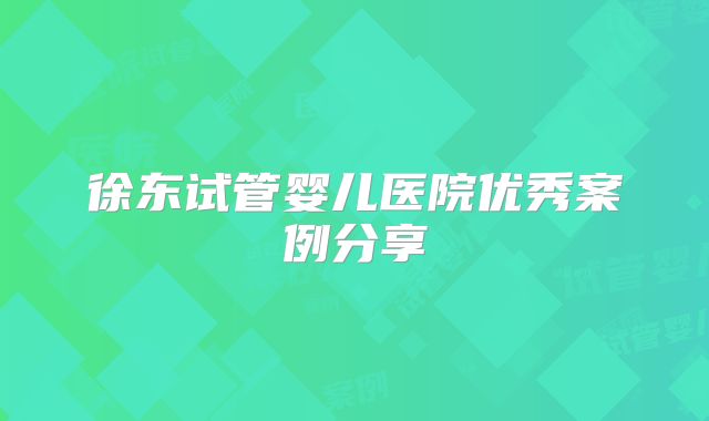 徐东试管婴儿医院优秀案例分享