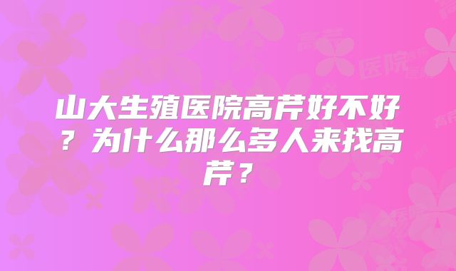 山大生殖医院高芹好不好？为什么那么多人来找高芹？