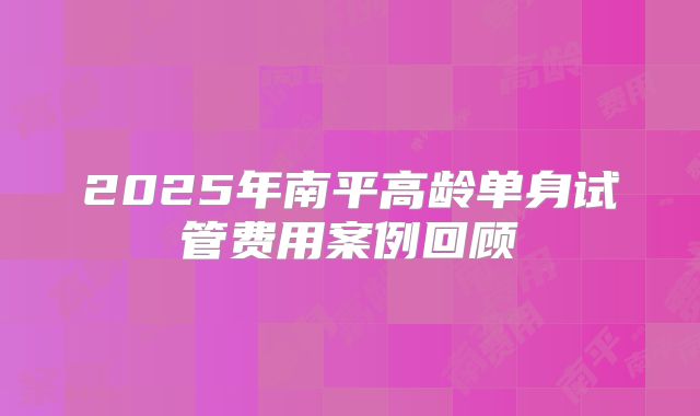 2025年南平高龄单身试管费用案例回顾
