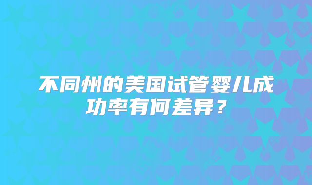 不同州的美国试管婴儿成功率有何差异？