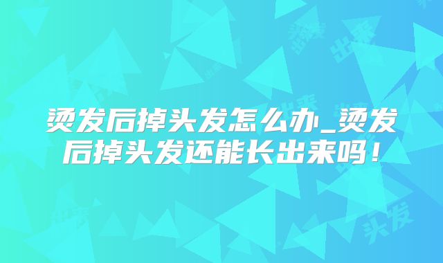 烫发后掉头发怎么办_烫发后掉头发还能长出来吗！