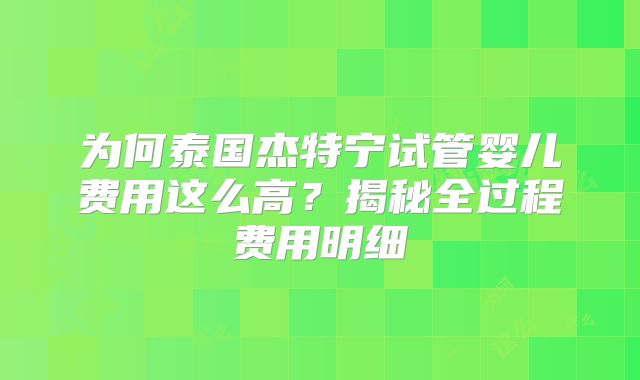 为何泰国杰特宁试管婴儿费用这么高？揭秘全过程费用明细