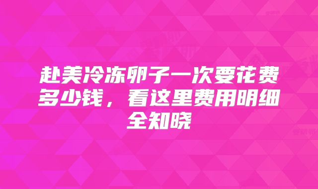 赴美冷冻卵子一次要花费多少钱,看这里费用明细全知晓