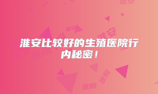 淮安比较好的生殖医院行内秘密!