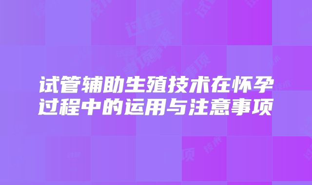 试管辅助生殖技术在怀孕过程中的运用与注意事项