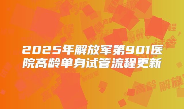 2025年解放军第901医院高龄单身试管流程更新