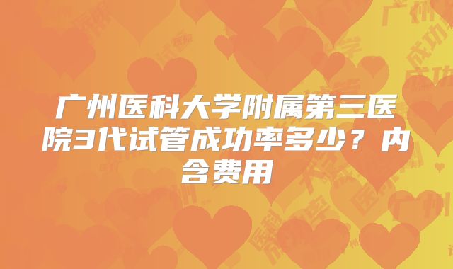 广州医科大学附属第三医院3代试管成功率多少？内含费用