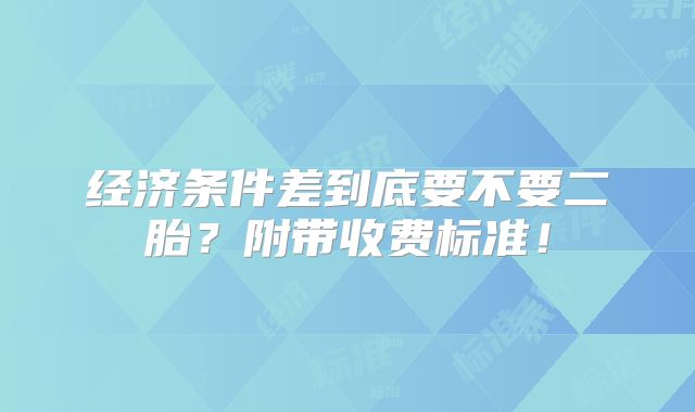 经济条件差到底要不要二胎？附带收费标准！