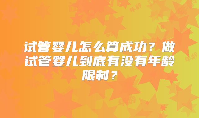 试管婴儿怎么算成功？做试管婴儿到底有没有年龄限制？