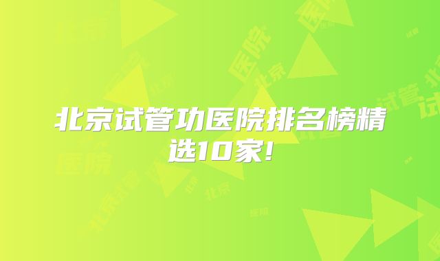 北京试管功医院排名榜精选10家!