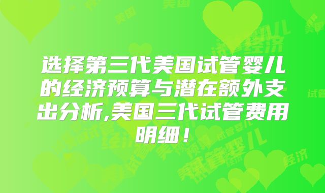 选择第三代美国试管婴儿的经济预算与潜在额外支出分析,美国三代试管费用明细！