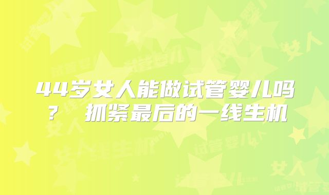 44岁女人能做试管婴儿吗？ 抓紧最后的一线生机