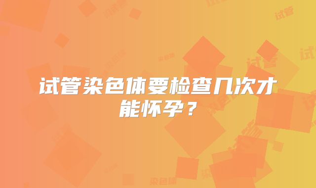 试管染色体要检查几次才能怀孕？