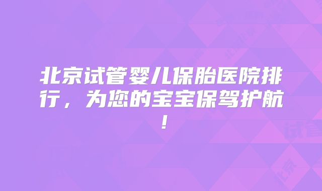 北京试管婴儿保胎医院排行，为您的宝宝保驾护航！