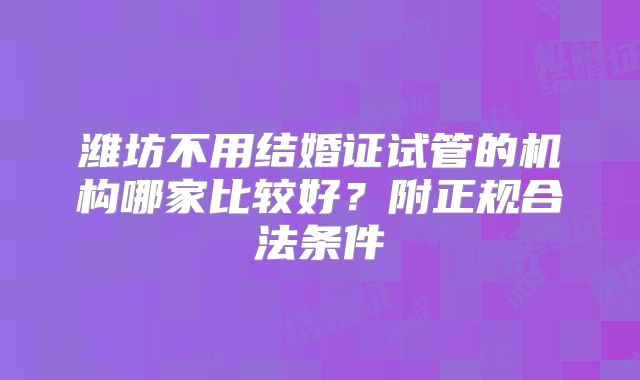 潍坊不用结婚证试管的机构哪家比较好？附正规合法条件
