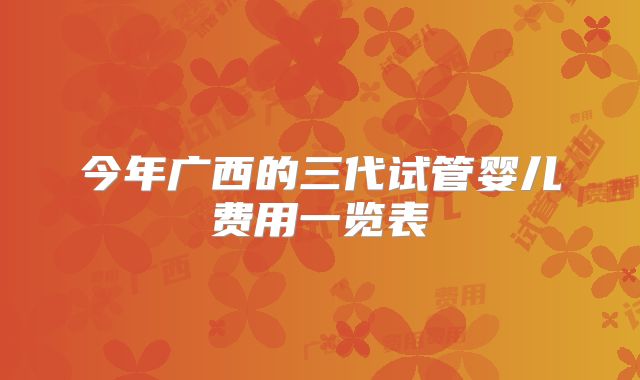 今年广西的三代试管婴儿费用一览表