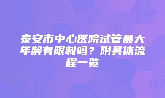 泰安市中心医院试管最大年龄有限制吗？附具体流程一览
