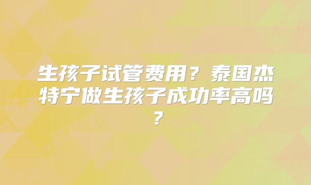 生孩子试管费用？泰国杰特宁做生孩子成功率高吗？