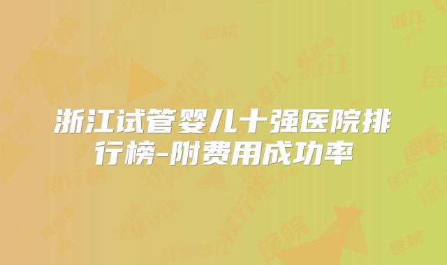 浙江试管婴儿十强医院排行榜-附费用成功率