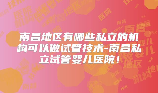 南昌地区有哪些私立的机构可以做试管技术-南昌私立试管婴儿医院！