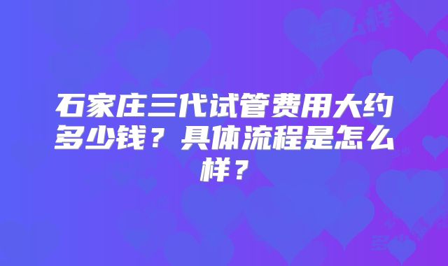 石家庄三代试管费用大约多少钱？具体流程是怎么样？
