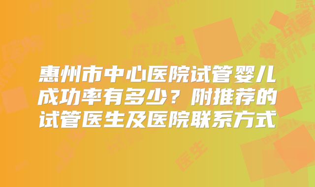 惠州市中心医院试管婴儿成功率有多少？附推荐的试管医生及医院联系方式