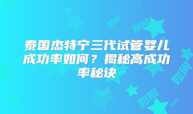泰国杰特宁三代试管婴儿成功率如何?揭秘高成功率秘诀