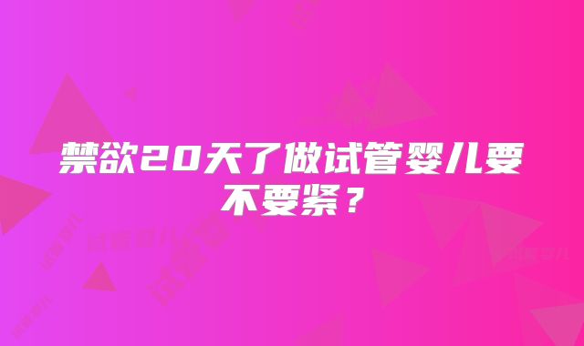 禁欲20天了做试管婴儿要不要紧？