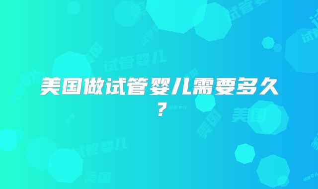 美国做试管婴儿需要多久?