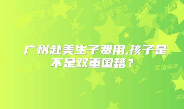  广州赴美生子费用,孩子是不是双重国籍？