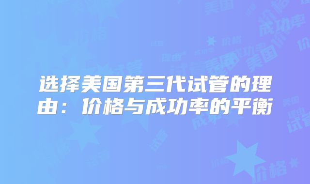 选择美国第三代试管的理由:价格与成功率的平衡