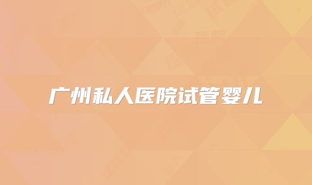 广州私人医院试管婴儿