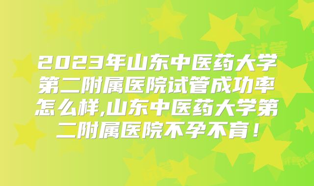 2023年山东中医药大学第二附属医院试管成功率怎么样,山东中医药大学第二附属医院不孕不育！