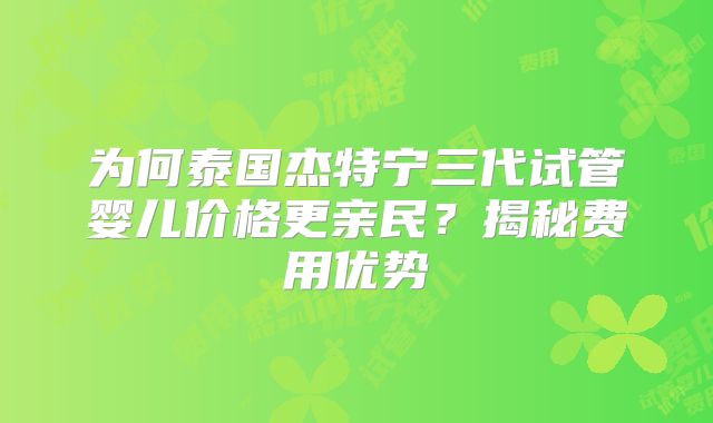 为何泰国杰特宁三代试管婴儿价格更亲民？揭秘费用优势