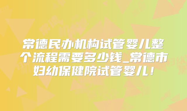 常德民办机构试管婴儿整个流程需要多少钱_常德市妇幼保健院试管婴儿！