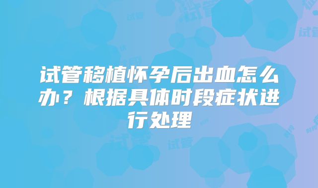 试管移植怀孕后出血怎么办?根据具体时段症状进行处理