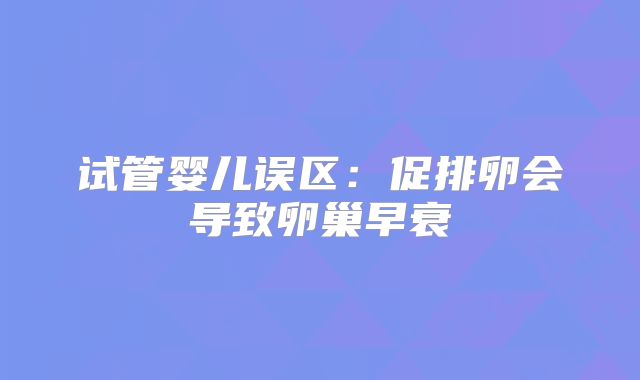 试管婴儿误区：促排卵会导致卵巢早衰